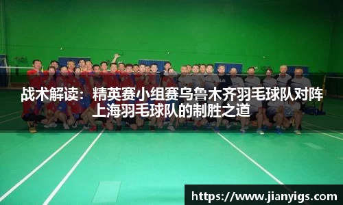 战术解读：精英赛小组赛乌鲁木齐羽毛球队对阵上海羽毛球队的制胜之道